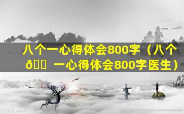 八个一心得体会800字（八个 🐠 一心得体会800字医生）